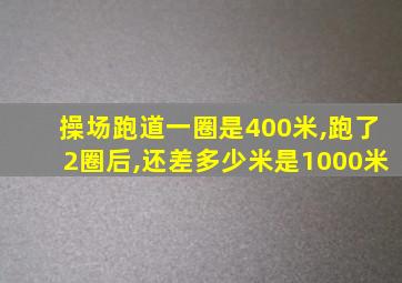 操场跑道一圈是400米,跑了2圈后,还差多少米是1000米