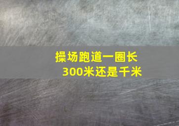 操场跑道一圈长300米还是千米