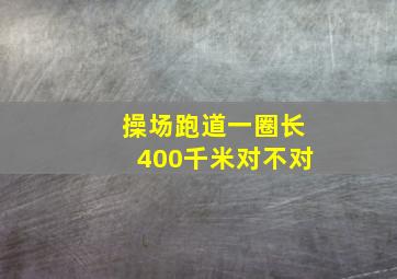 操场跑道一圈长400千米对不对