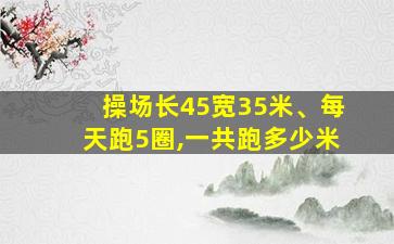 操场长45宽35米、每天跑5圈,一共跑多少米