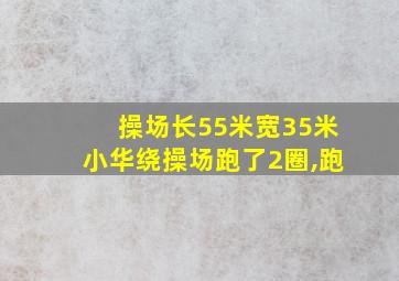 操场长55米宽35米小华绕操场跑了2圈,跑