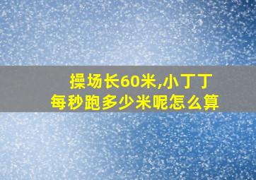 操场长60米,小丁丁每秒跑多少米呢怎么算