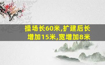 操场长60米,扩建后长增加15米,宽增加8米