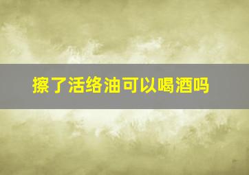 擦了活络油可以喝酒吗