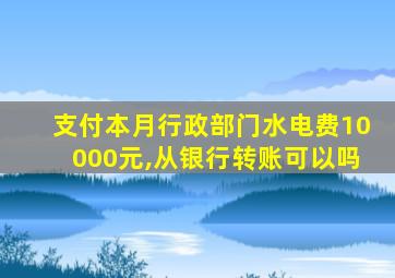 支付本月行政部门水电费10000元,从银行转账可以吗