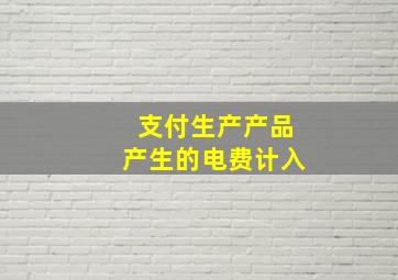 支付生产产品产生的电费计入