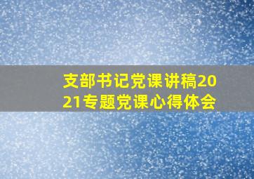 支部书记党课讲稿2021专题党课心得体会