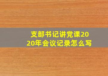 支部书记讲党课2020年会议记录怎么写