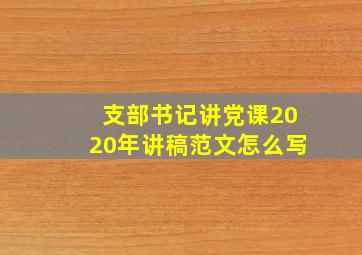 支部书记讲党课2020年讲稿范文怎么写