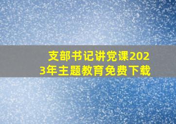 支部书记讲党课2023年主题教育免费下载