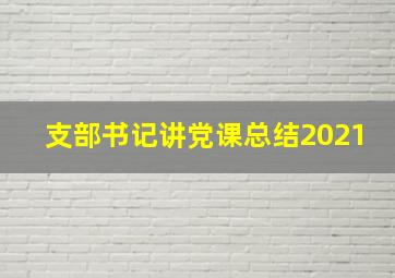 支部书记讲党课总结2021