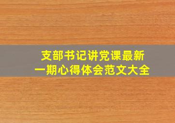 支部书记讲党课最新一期心得体会范文大全