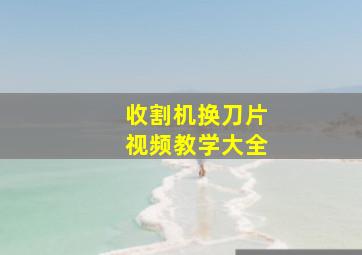 收割机换刀片视频教学大全