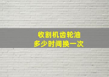 收割机齿轮油多少时间换一次