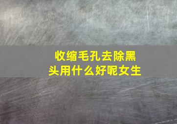 收缩毛孔去除黑头用什么好呢女生