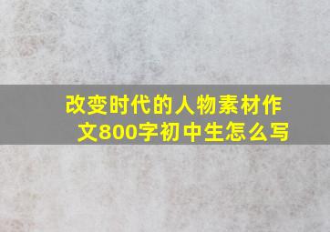 改变时代的人物素材作文800字初中生怎么写