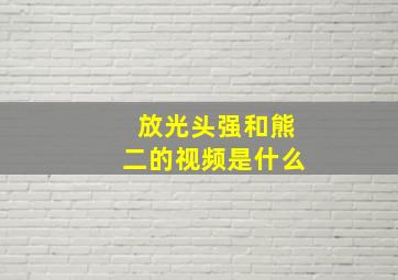 放光头强和熊二的视频是什么