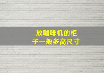 放咖啡机的柜子一般多高尺寸