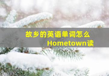 故乡的英语单词怎么Hometown读