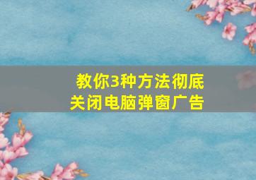 教你3种方法彻底关闭电脑弹窗广告