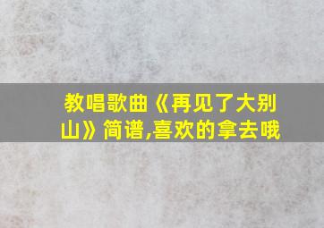 教唱歌曲《再见了大别山》简谱,喜欢的拿去哦