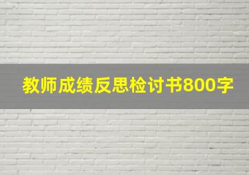 教师成绩反思检讨书800字