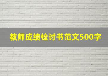 教师成绩检讨书范文500字