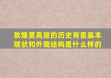 敦煌莫高窟的历史背景基本现状和外观结构是什么样的