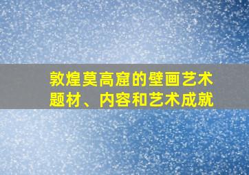 敦煌莫高窟的壁画艺术题材、内容和艺术成就