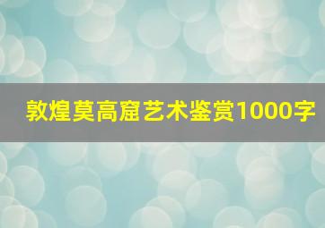 敦煌莫高窟艺术鉴赏1000字