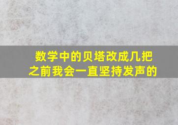 数学中的贝塔改成几把之前我会一直坚持发声的