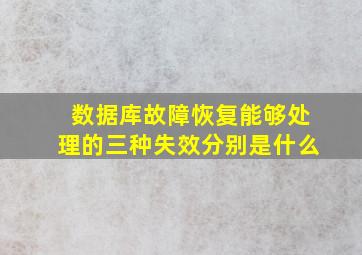 数据库故障恢复能够处理的三种失效分别是什么