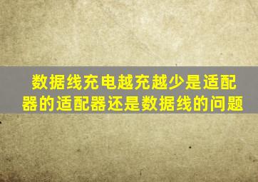 数据线充电越充越少是适配器的适配器还是数据线的问题