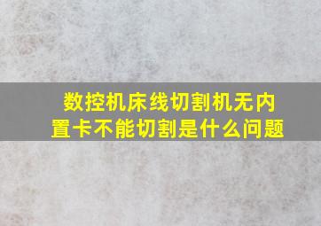 数控机床线切割机无内置卡不能切割是什么问题