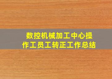 数控机械加工中心操作工员工转正工作总结