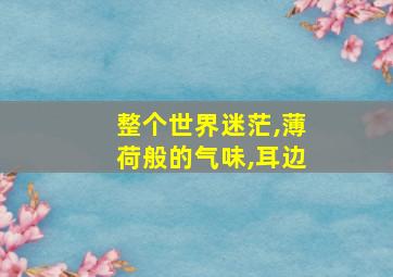 整个世界迷茫,薄荷般的气味,耳边