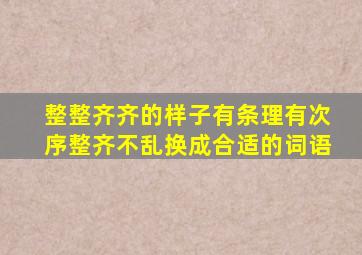 整整齐齐的样子有条理有次序整齐不乱换成合适的词语