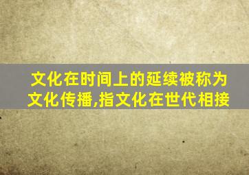 文化在时间上的延续被称为文化传播,指文化在世代相接