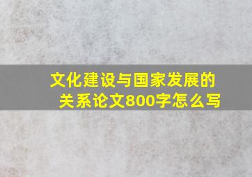 文化建设与国家发展的关系论文800字怎么写