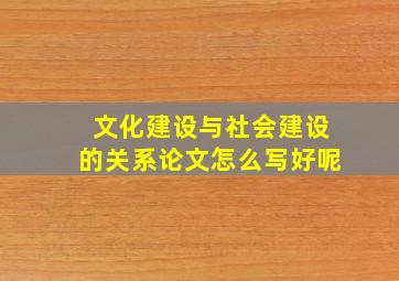 文化建设与社会建设的关系论文怎么写好呢