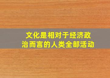 文化是相对于经济政治而言的人类全部活动