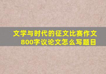 文学与时代的征文比赛作文800字议论文怎么写题目