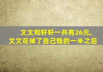 文文和轩轩一共有26元,文文花掉了自己钱的一半之后