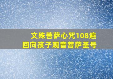 文殊菩萨心咒108遍回向孩子观音菩萨圣号