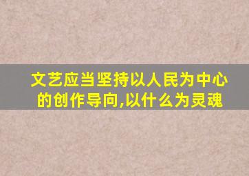 文艺应当坚持以人民为中心的创作导向,以什么为灵魂