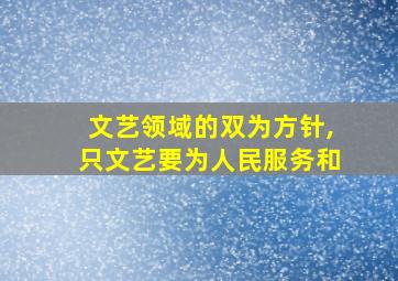 文艺领域的双为方针,只文艺要为人民服务和