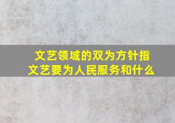 文艺领域的双为方针指文艺要为人民服务和什么