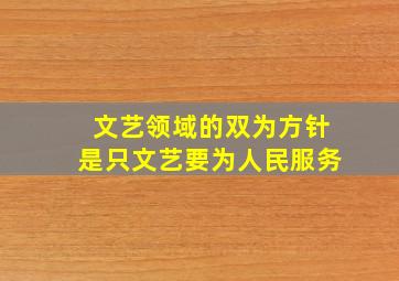 文艺领域的双为方针是只文艺要为人民服务