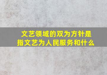 文艺领域的双为方针是指文艺为人民服务和什么