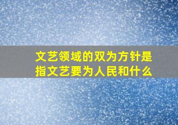 文艺领域的双为方针是指文艺要为人民和什么